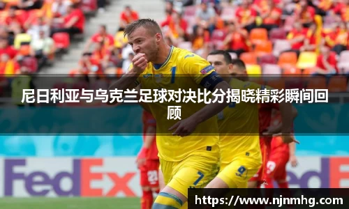 尼日利亚与乌克兰足球对决比分揭晓精彩瞬间回顾